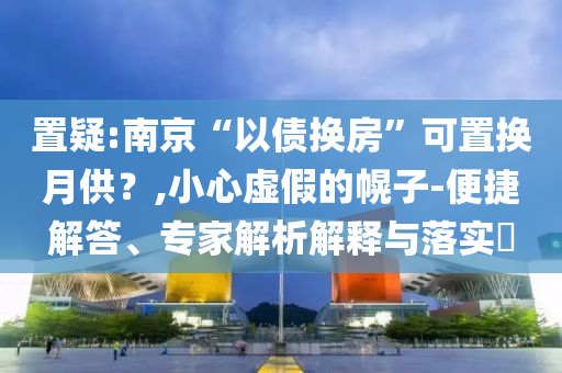 置疑:南京“以債換房”可置換月供？,小心虛假的幌子-便捷解答、專家解析解釋與落實?