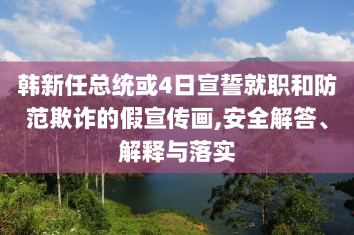韓新任總統(tǒng)或4日宣誓就職和防范欺詐的假宣傳畫,安全解答、解釋與落實(shí)