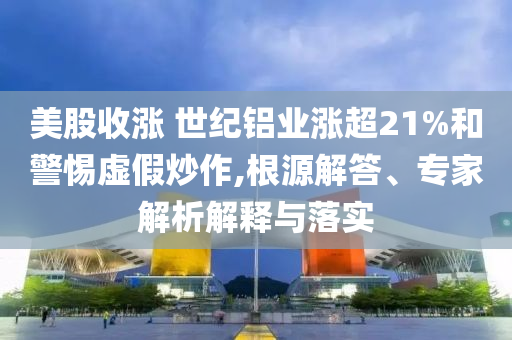 美股收漲 世紀鋁業(yè)漲超21%和警惕虛假炒作,根源解答、專家解析解釋與落實
