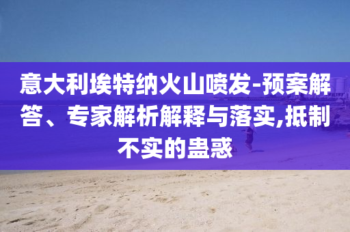 意大利埃特納火山噴發(fā)-預(yù)案解答、專家解析解釋與落實(shí),抵制不實(shí)的蠱惑