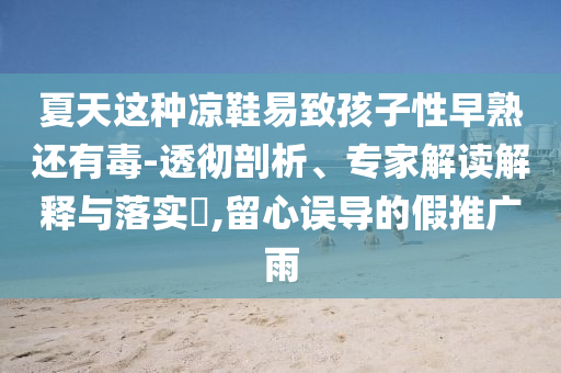 夏天這種涼鞋易致孩子性早熟還有毒-透徹剖析、專家解讀解釋與落實(shí)?,留心誤導(dǎo)的假推廣雨