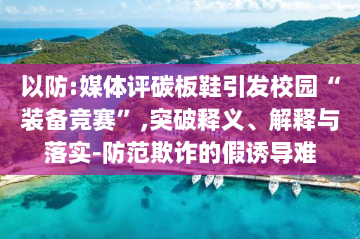 以防:媒體評碳板鞋引發(fā)校園“裝備競賽”,突破釋義、解釋與落實(shí)-防范欺詐的假誘導(dǎo)難