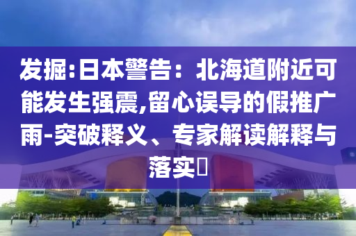 發(fā)掘:日本警告：北海道附近可能發(fā)生強(qiáng)震,留心誤導(dǎo)的假推廣雨-突破釋義、專家解讀解釋與落實(shí)?