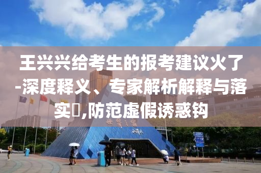 王興興給考生的報(bào)考建議火了-深度釋義、專家解析解釋與落實(shí)?,防范虛假誘惑鉤