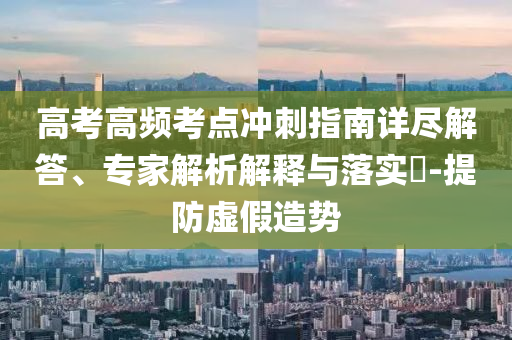 高考高頻考點沖刺指南詳盡解答、專家解析解釋與落實?-提防虛假造勢