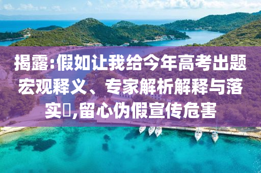 揭露:假如讓我給今年高考出題宏觀釋義、專(zhuān)家解析解釋與落實(shí)?,留心偽假宣傳危害