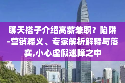 聊天搭子介紹高薪兼職？陷阱-營銷釋義、專家解析解釋與落實,小心虛假迷障之中