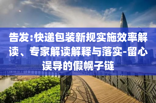 告發(fā):快遞包裝新規(guī)實(shí)施效率解讀、專家解讀解釋與落實(shí)-留心誤導(dǎo)的假幌子鏈