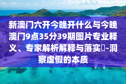 新澳門六開今晚開什么與今晚澳門9點(diǎn)35分39期圖片專業(yè)釋義、專家解析解釋與落實(shí)?-洞察虛假的本質(zhì)