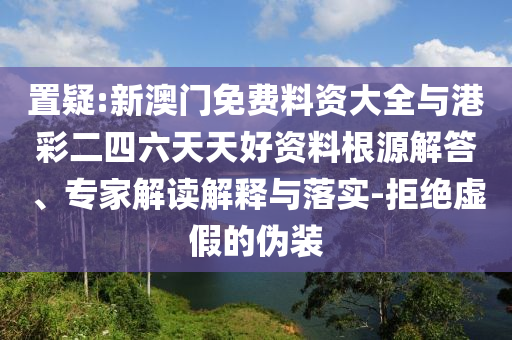 置疑:新澳門免費(fèi)料資大全與港彩二四六天天好資料根源解答、專家解讀解釋與落實(shí)-拒絕虛假的偽裝