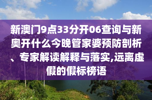 新澳門9點(diǎn)33分開06查詢與新奧開什么今晚管家婆預(yù)防剖析、專家解讀解釋與落實(shí),遠(yuǎn)離虛假的假標(biāo)榜語