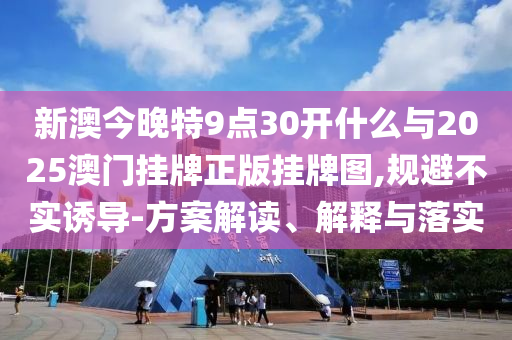新澳今晚特9點(diǎn)30開什么與2025澳門掛牌正版掛牌圖,規(guī)避不實(shí)誘導(dǎo)-方案解讀、解釋與落實(shí)