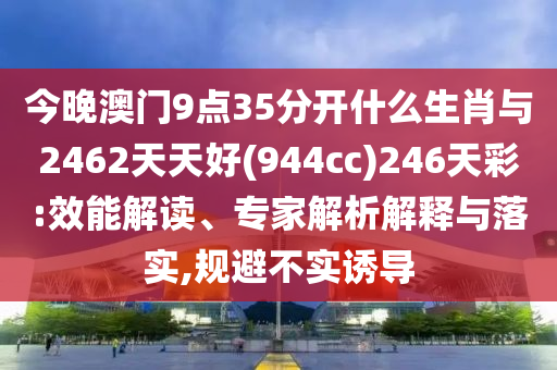 今晚澳門9點(diǎn)35分開什么生肖與2462天天好(944cc)246天彩:效能解讀、專家解析解釋與落實(shí),規(guī)避不實(shí)誘導(dǎo)