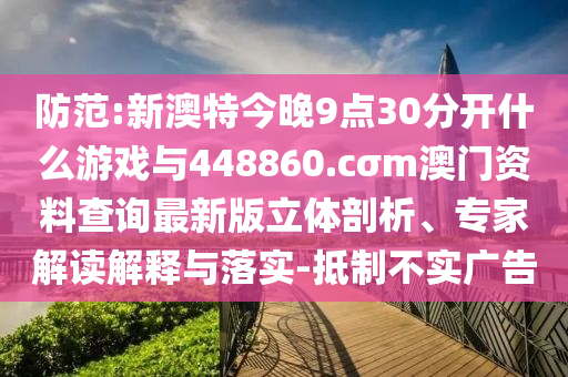 防范:新澳特今晚9點(diǎn)30分開什么游戲與448860.cσm澳門資料查詢最新版立體剖析、專家解讀解釋與落實(shí)-抵制不實(shí)廣告