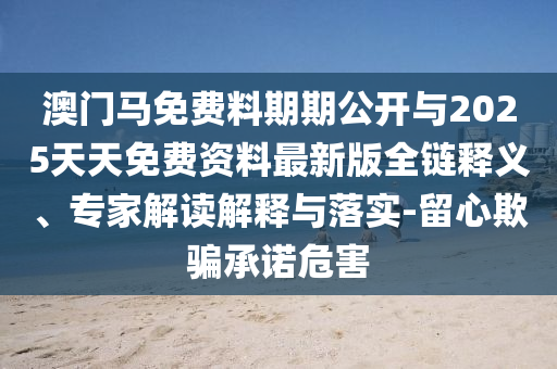 澳門馬免費(fèi)料期期公開與2025天天免費(fèi)資料最新版全鏈釋義、專家解讀解釋與落實(shí)-留心欺騙承諾危害