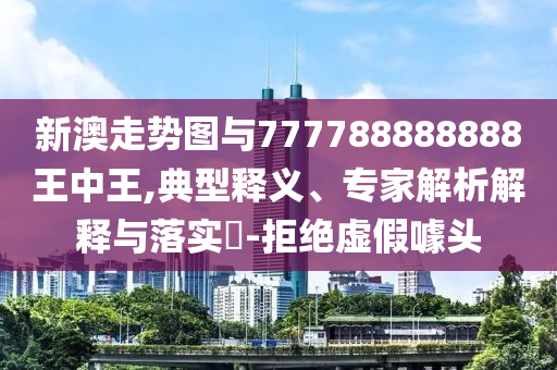 新澳走勢圖與777788888888王中王,典型釋義、專家解析解釋與落實(shí)?-拒絕虛假噱頭