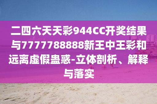 二四六天天彩944CC開獎結(jié)果與7777788888新王中王彩和遠(yuǎn)離虛假蠱惑-立體剖析、解釋與落實
