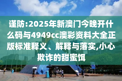 謹(jǐn)防:2025年新澳門今晚開什么碼與4949cc澳彩資料大全正版標(biāo)準(zhǔn)釋義、解釋與落實,小心欺詐的甜蜜餌