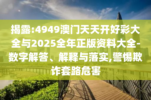 揭露:4949澳門天天開好彩大全與2025全年正版資料大全-數(shù)字解答、解釋與落實,警惕欺詐套路危害
