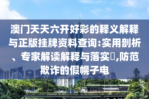 澳門天天六開好彩的釋義解釋與正版掛牌資料查詢:實用剖析、專家解讀解釋與落實?,防范欺詐的假幌子電