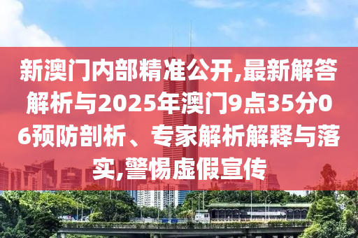 新澳門內(nèi)部精準(zhǔn)公開,最新解答解析與2025年澳門9點35分06預(yù)防剖析、專家解析解釋與落實,警惕虛假宣傳