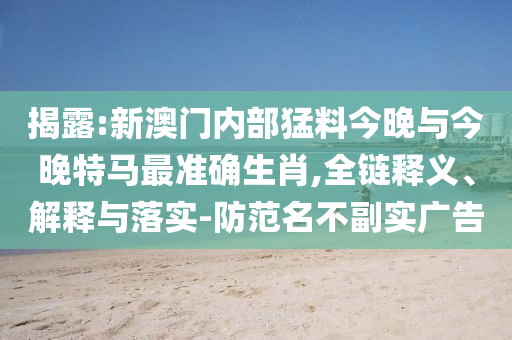 揭露:新澳門內(nèi)部猛料今晚與今晚特馬最準(zhǔn)確生肖,全鏈釋義、解釋與落實(shí)-防范名不副實(shí)廣告