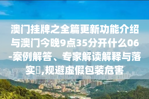 澳門掛牌之全篇更新功能介紹與澳門今晚9點(diǎn)35分開什么06-案例解答、專家解讀解釋與落實(shí)?,規(guī)避虛假包裝危害