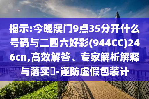 揭示:今晚澳門9點35分開什么號碼與二四六好彩(944CC)246cn,高效解答、專家解析解釋與落實?-謹防虛假包裝計