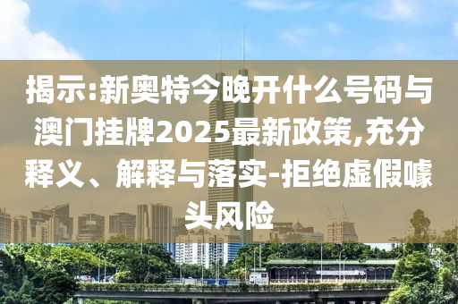 揭示:新奧特今晚開什么號(hào)碼與澳門掛牌2025最新政策,充分釋義、解釋與落實(shí)-拒絕虛假噱頭風(fēng)險(xiǎn)