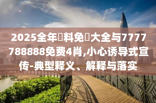 2025全年資料免費(fèi)大全與7777788888免費(fèi)4肖,小心誘導(dǎo)式宣傳-典型釋義、解釋與落實(shí)