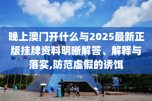 晚上澳門開什么與2025最新正版掛牌資料明晰解答、解釋與落實(shí),防范虛假的誘餌