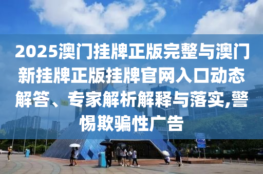 2025澳門掛牌正版完整與澳門新掛牌正版掛牌官網(wǎng)入口動(dòng)態(tài)解答、專家解析解釋與落實(shí),警惕欺騙性廣告