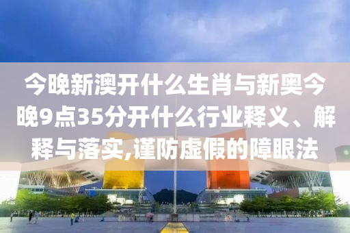 今晚新澳開(kāi)什么生肖與新奧今晚9點(diǎn)35分開(kāi)什么行業(yè)釋義、解釋與落實(shí),謹(jǐn)防虛假的障眼法