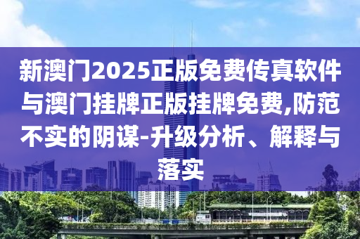 新澳門2025正版免費(fèi)傳真軟件與澳門掛牌正版掛牌免費(fèi),防范不實(shí)的陰謀-升級(jí)分析、解釋與落實(shí)