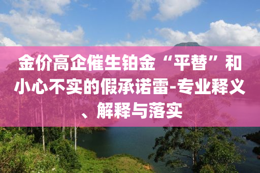 金價(jià)高企催生鉑金“平替”和小心不實(shí)的假承諾雷-專業(yè)釋義、解釋與落實(shí)