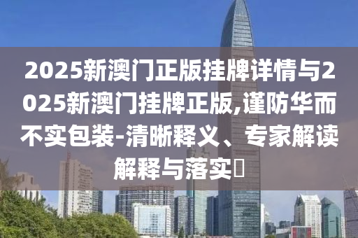 2025新澳門正版掛牌詳情與2025新澳門掛牌正版,謹(jǐn)防華而不實(shí)包裝-清晰釋義、專家解讀解釋與落實(shí)?