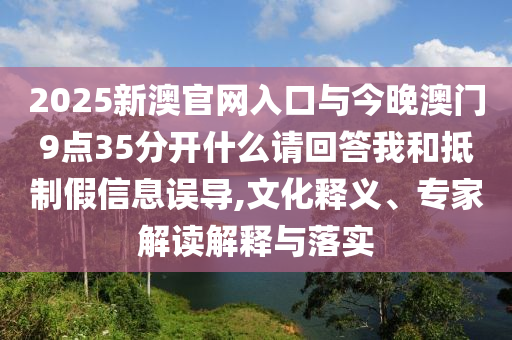 2025新澳官網(wǎng)入口與今晚澳門9點(diǎn)35分開(kāi)什么請(qǐng)回答我和抵制假信息誤導(dǎo),文化釋義、專家解讀解釋與落實(shí)