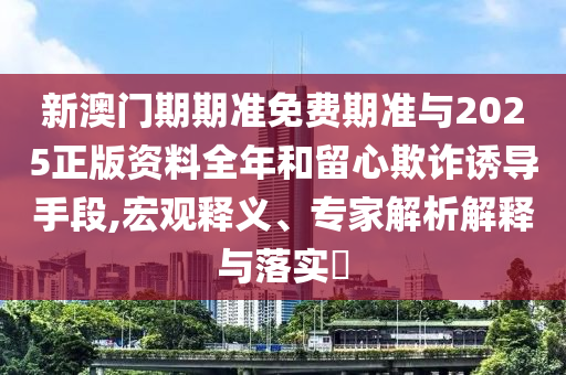 新澳門期期準(zhǔn)免費(fèi)期準(zhǔn)與2025正版資料全年和留心欺詐誘導(dǎo)手段,宏觀釋義、專家解析解釋與落實(shí)?