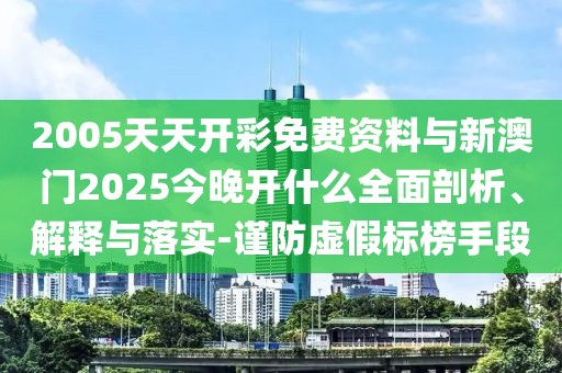 2005天天開(kāi)彩免費(fèi)資料與新澳門2025今晚開(kāi)什么全面剖析、解釋與落實(shí)-謹(jǐn)防虛假標(biāo)榜手段