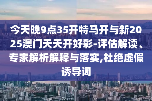 今天晚9點(diǎn)35開特馬開與新2025澳門天天開好彩-評估解讀、專家解析解釋與落實(shí),杜絕虛假誘導(dǎo)詞
