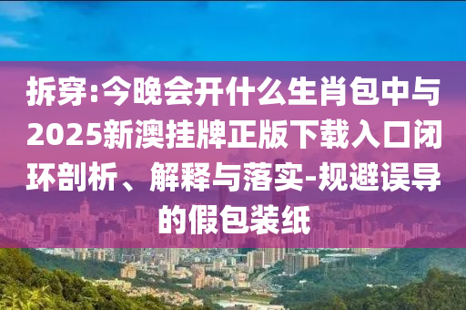 拆穿:今晚會開什么生肖包中與2025新澳掛牌正版下載入口閉環(huán)剖析、解釋與落實(shí)-規(guī)避誤導(dǎo)的假包裝紙