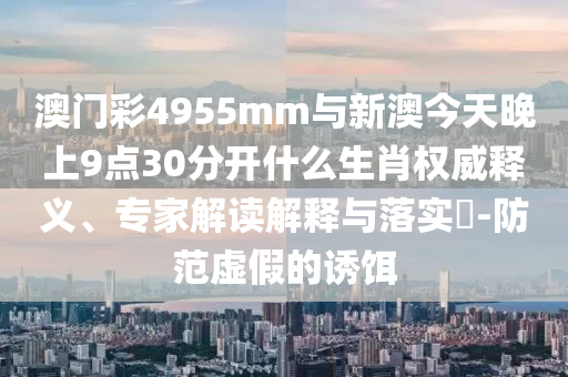 澳門彩4955mm與新澳今天晚上9點(diǎn)30分開什么生肖權(quán)威釋義、專家解讀解釋與落實(shí)?-防范虛假的誘餌
