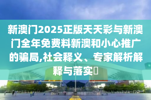 新澳門2025正版天天彩與新澳門全年免費(fèi)料新澳和小心推廣的騙局,社會釋義、專家解析解釋與落實(shí)?