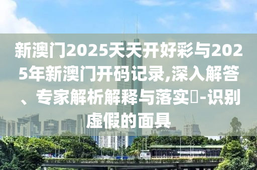 新澳門2025天天開好彩與2025年新澳門開碼記錄,深入解答、專家解析解釋與落實(shí)?-識別虛假的面具