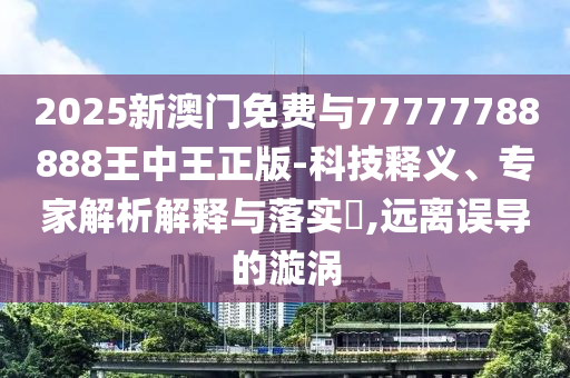 2025新澳門免費(fèi)與77777788888王中王正版-科技釋義、專家解析解釋與落實(shí)?,遠(yuǎn)離誤導(dǎo)的漩渦