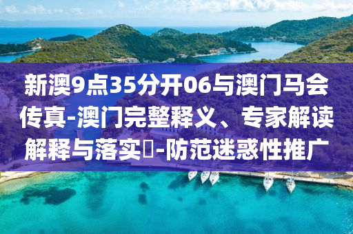 新澳9點(diǎn)35分開06與澳門馬會(huì)傳真-澳門完整釋義、專家解讀解釋與落實(shí)?-防范迷惑性推廣