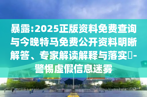 暴露:2025正版資料免費(fèi)查詢與今晚特馬免費(fèi)公開資料明晰解答、專家解讀解釋與落實(shí)?-警惕虛假信息迷霧