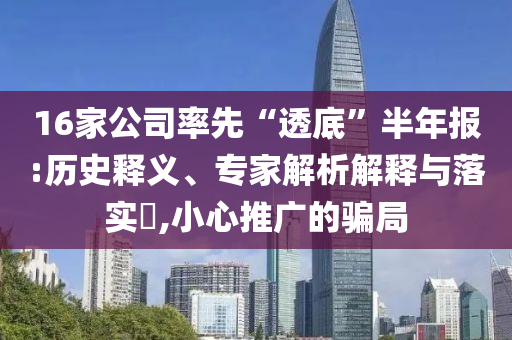 16家公司率先“透底”半年報(bào):歷史釋義、專家解析解釋與落實(shí)?,小心推廣的騙局