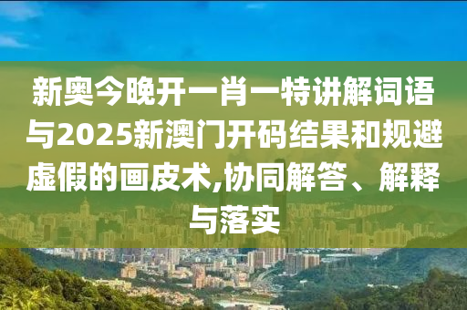 新奧今晚開一肖一特講解詞語與2025新澳門開碼結(jié)果和規(guī)避虛假的畫皮術(shù),協(xié)同解答、解釋與落實(shí)