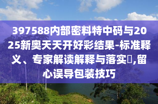 397588內(nèi)部密料特中碼與2025新奧天天開(kāi)好彩結(jié)果-標(biāo)準(zhǔn)釋義、專家解讀解釋與落實(shí)?,留心誤導(dǎo)包裝技巧